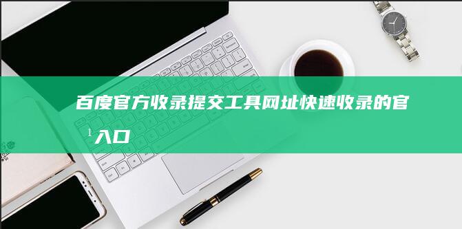 百度官方收录提交工具：网址快速收录的官方入口